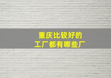 重庆比较好的工厂都有哪些厂