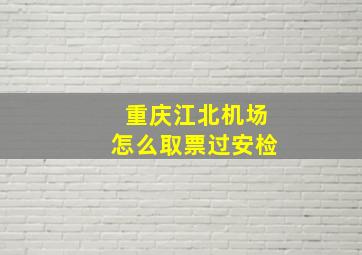 重庆江北机场怎么取票过安检