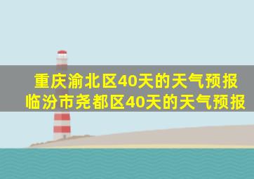 重庆渝北区40天的天气预报临汾市尧都区40天的天气预报