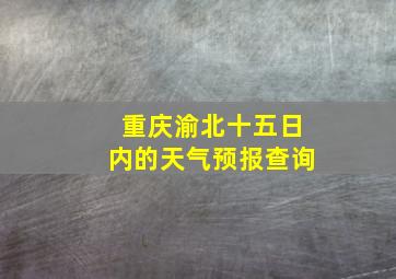 重庆渝北十五日内的天气预报查询