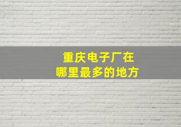 重庆电子厂在哪里最多的地方