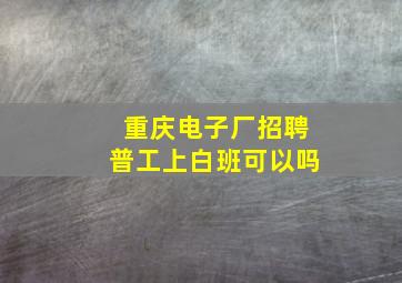 重庆电子厂招聘普工上白班可以吗