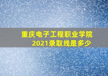 重庆电子工程职业学院2021录取线是多少