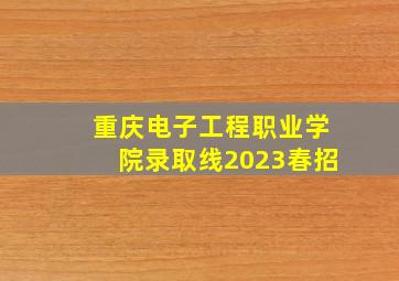 重庆电子工程职业学院录取线2023春招