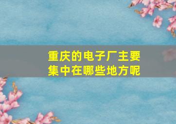 重庆的电子厂主要集中在哪些地方呢