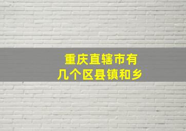 重庆直辖市有几个区县镇和乡