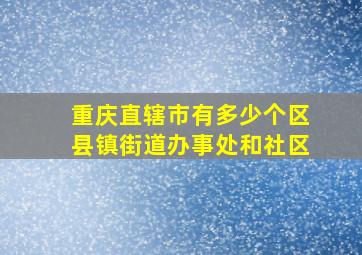 重庆直辖市有多少个区县镇街道办事处和社区