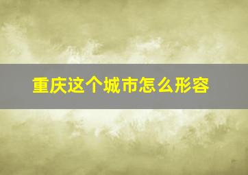 重庆这个城市怎么形容