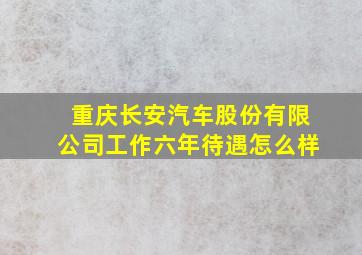 重庆长安汽车股份有限公司工作六年待遇怎么样