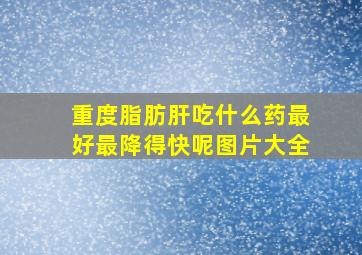 重度脂肪肝吃什么药最好最降得快呢图片大全