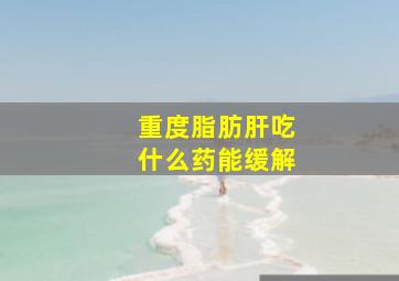 重度脂肪肝吃什么药能缓解