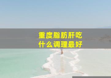 重度脂肪肝吃什么调理最好