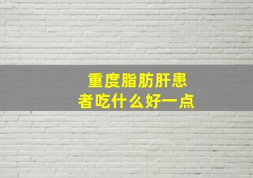 重度脂肪肝患者吃什么好一点