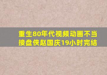 重生80年代视频动画不当接盘侠赵国庆19小时完结