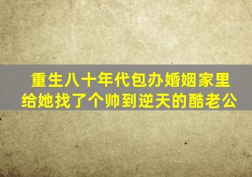 重生八十年代包办婚姻家里给她找了个帅到逆天的酷老公