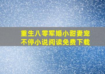 重生八零军婚小甜妻宠不停小说阅读免费下载