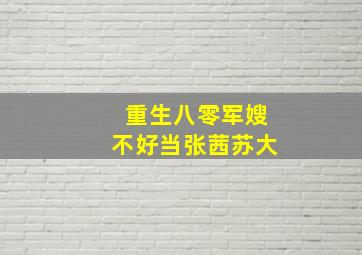 重生八零军嫂不好当张茜苏大