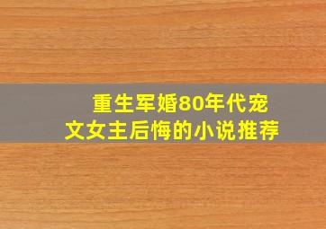 重生军婚80年代宠文女主后悔的小说推荐