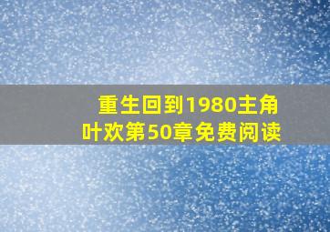 重生回到1980主角叶欢第50章免费阅读