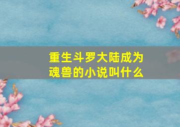 重生斗罗大陆成为魂兽的小说叫什么