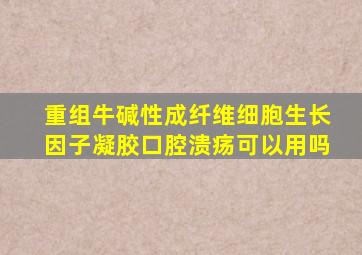 重组牛碱性成纤维细胞生长因子凝胶口腔溃疡可以用吗