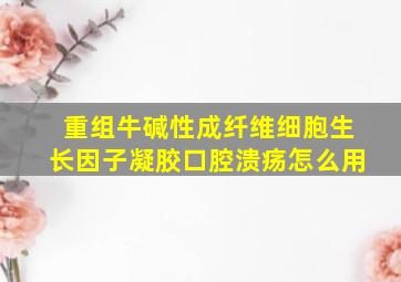 重组牛碱性成纤维细胞生长因子凝胶口腔溃疡怎么用