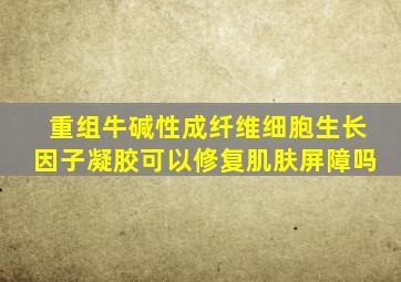 重组牛碱性成纤维细胞生长因子凝胶可以修复肌肤屏障吗