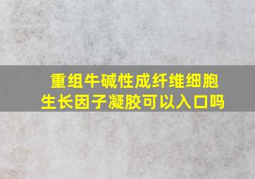 重组牛碱性成纤维细胞生长因子凝胶可以入口吗