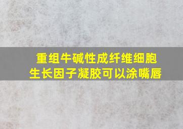 重组牛碱性成纤维细胞生长因子凝胶可以涂嘴唇