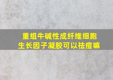 重组牛碱性成纤维细胞生长因子凝胶可以祛痘嘛