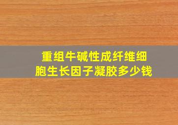 重组牛碱性成纤维细胞生长因子凝胶多少钱