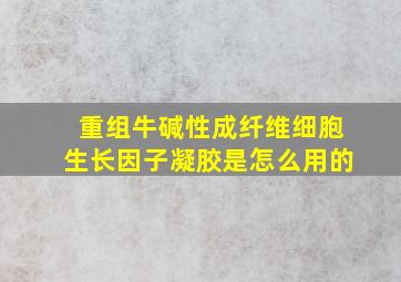 重组牛碱性成纤维细胞生长因子凝胶是怎么用的