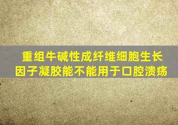 重组牛碱性成纤维细胞生长因子凝胶能不能用于口腔溃疡