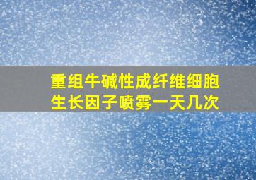 重组牛碱性成纤维细胞生长因子喷雾一天几次