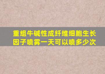 重组牛碱性成纤维细胞生长因子喷雾一天可以喷多少次