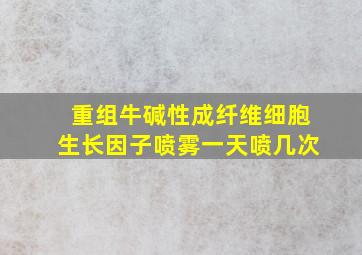 重组牛碱性成纤维细胞生长因子喷雾一天喷几次