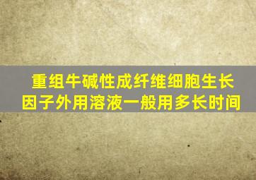 重组牛碱性成纤维细胞生长因子外用溶液一般用多长时间