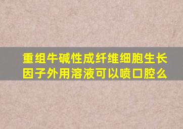 重组牛碱性成纤维细胞生长因子外用溶液可以喷口腔么