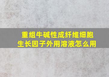 重组牛碱性成纤维细胞生长因子外用溶液怎么用