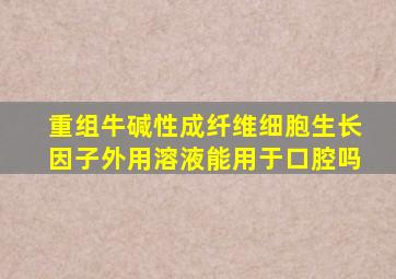 重组牛碱性成纤维细胞生长因子外用溶液能用于口腔吗