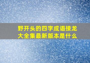 野开头的四字成语接龙大全集最新版本是什么