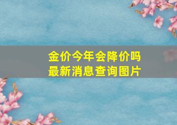 金价今年会降价吗最新消息查询图片