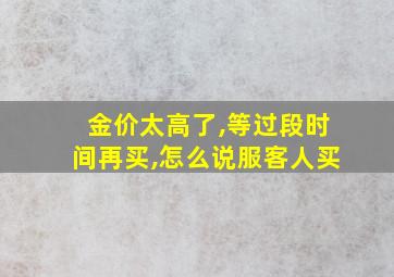 金价太高了,等过段时间再买,怎么说服客人买