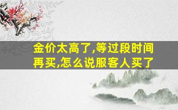 金价太高了,等过段时间再买,怎么说服客人买了