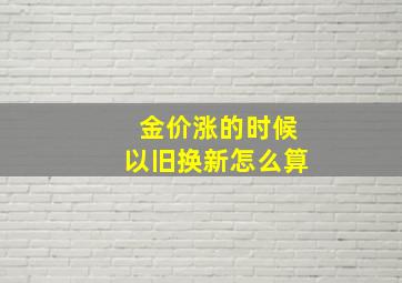 金价涨的时候以旧换新怎么算