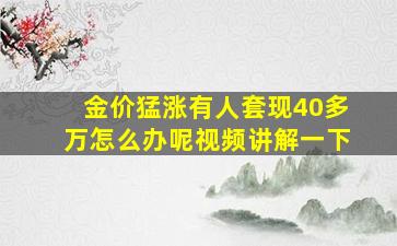 金价猛涨有人套现40多万怎么办呢视频讲解一下