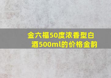 金六福50度浓香型白酒500ml的价格金韵