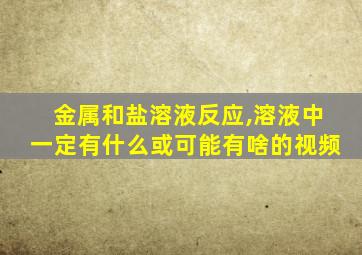 金属和盐溶液反应,溶液中一定有什么或可能有啥的视频