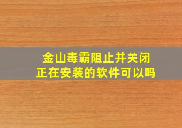 金山毒霸阻止并关闭正在安装的软件可以吗