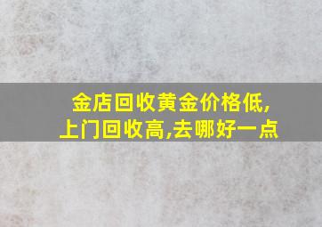 金店回收黄金价格低,上门回收高,去哪好一点